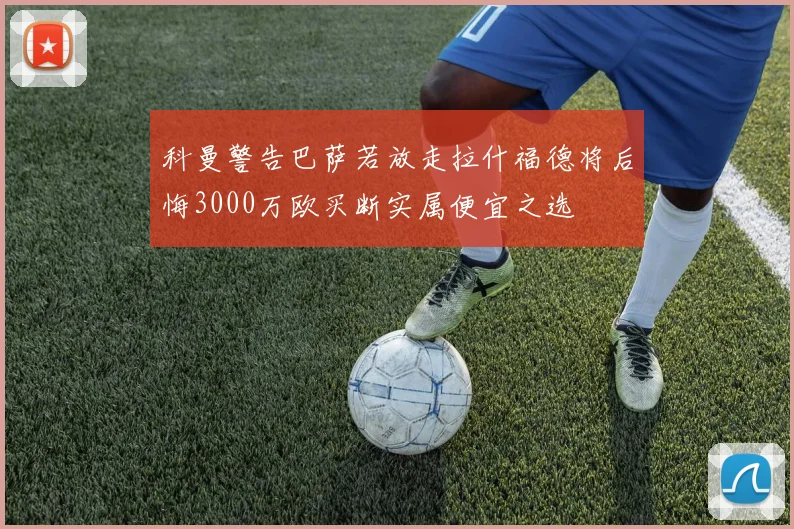 科曼警告巴萨若放走拉什福德将后悔3000万欧买断实属便宜之选