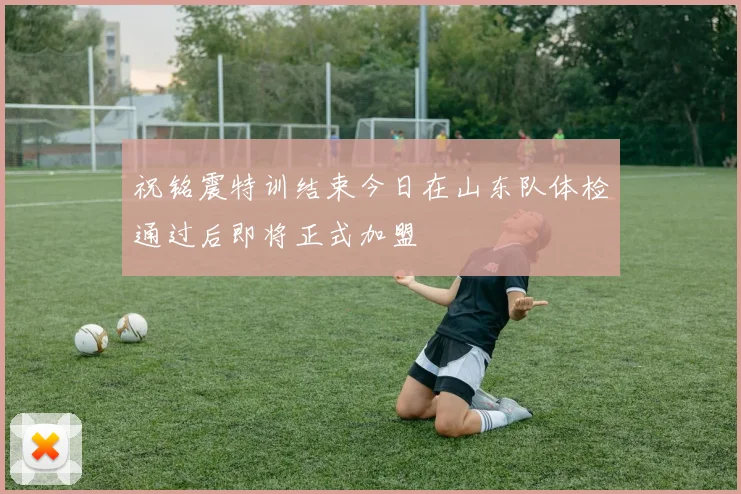 祝铭震特训结束今日在山东队体检通过后即将正式加盟