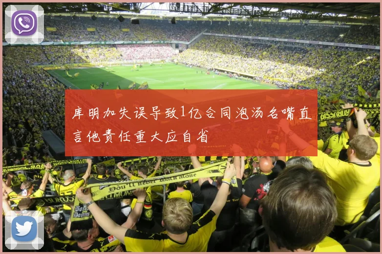 库明加失误导致1亿合同泡汤名嘴直言他责任重大应自省