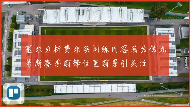 塞尔分析费尔明训练内容或为伪九号新赛季前锋位置前景引关注