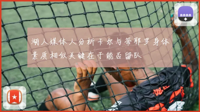 湖人媒体人分析卡尔与蒂耶罗身体素质相似关键在于能否留队