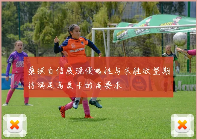 桑顿自信展现侵略性与求胜欲望期待满足乌度卡的高要求