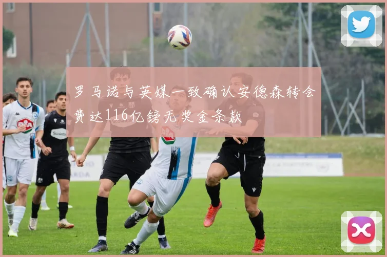 罗马诺与英媒一致确认安德森转会费达116亿镑无奖金条款