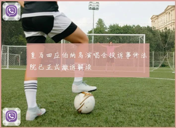 皇马回应伯纳乌演唱会投诉事件法院已正式撤诉解读