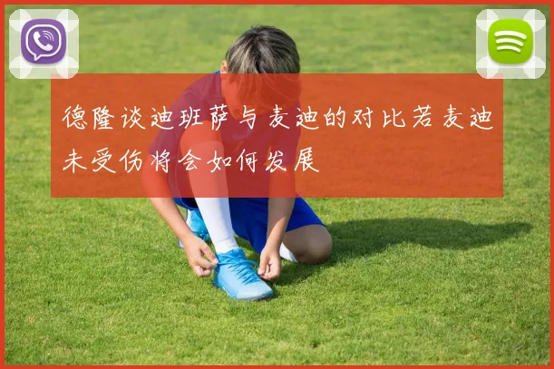 德隆谈迪班萨与麦迪的对比若麦迪未受伤将会如何发展