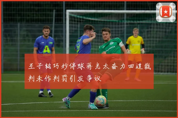 王子铭巧妙停球蒋光太奋力回追裁判未作判罚引发争议