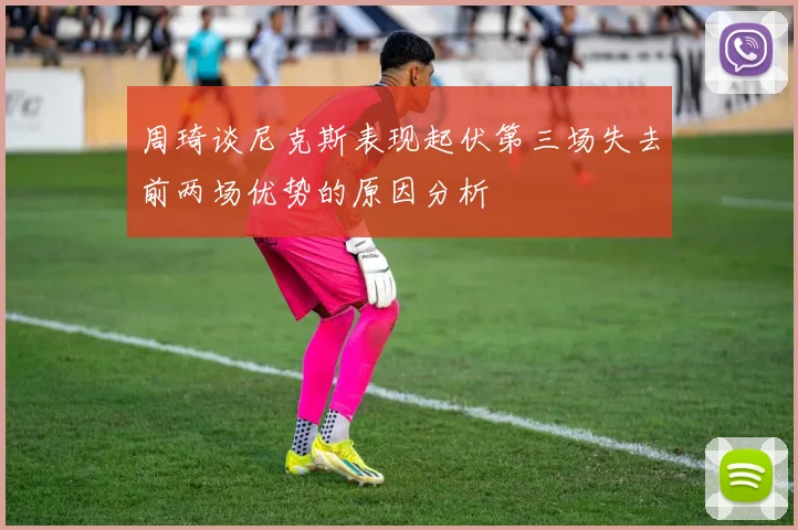 周琦谈尼克斯表现起伏第三场失去前两场优势的原因分析