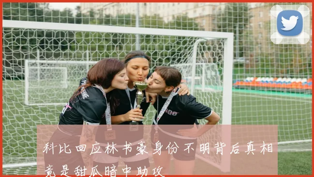 科比回应林书豪身份不明背后真相竟是甜瓜暗中助攻