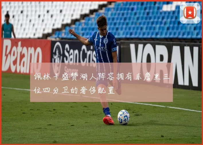 佩林卡盛赞湖人阵容拥有东詹里三位四分卫的奢侈配置