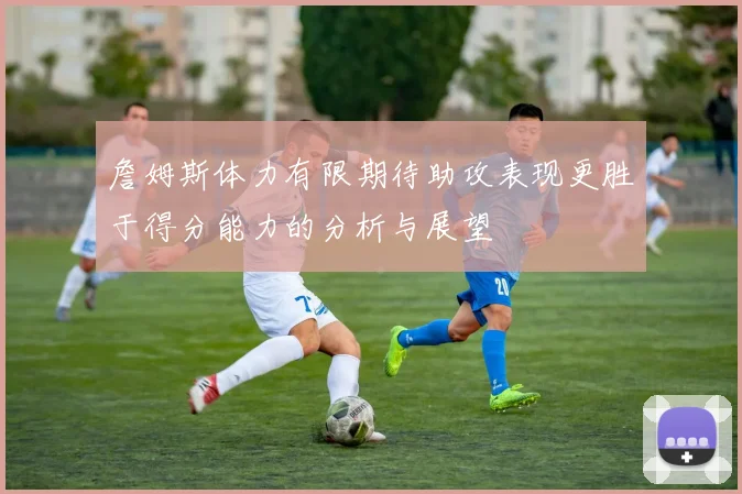 詹姆斯体力有限期待助攻表现更胜于得分能力的分析与展望