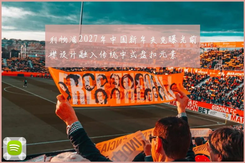 利物浦2027年中国新年夹克曝光前襟设计融入传统中式盘扣元素