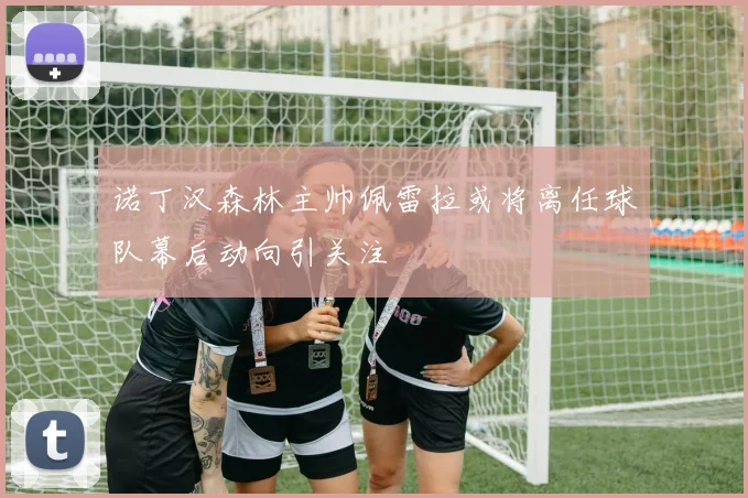 诺丁汉森林主帅佩雷拉或将离任球队幕后动向引关注