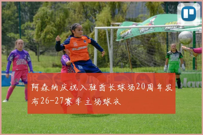 阿森纳庆祝入驻酋长球场20周年发布26-27赛季主场球衣