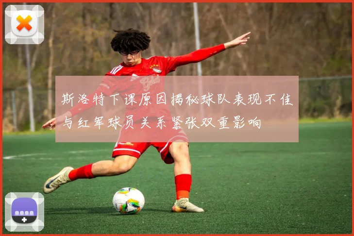 斯洛特下课原因揭秘球队表现不佳与红军球员关系紧张双重影响